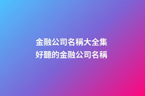 金融公司名稱大全集 好聽的金融公司名稱-第1張-公司起名-玄機派